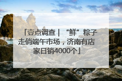 壹点调查｜“鲜”粽子走俏端午市场，济南有店家日销4000个