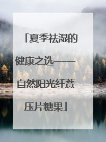 夏季祛湿的健康之选——自然阳光纤薏压片糖果