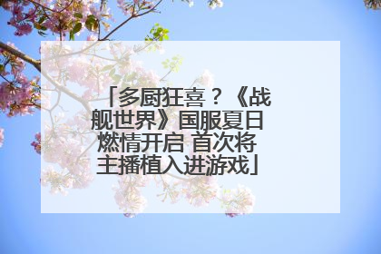 多厨狂喜？《战舰世界》国服夏日燃情开启 首次将主播植入进游戏