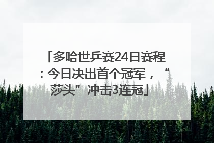 多哈世乒赛24日赛程：今日决出首个冠军，“莎头”冲击3连冠