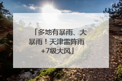 多地有暴雨、大暴雨！天津雷阵雨+7级大风