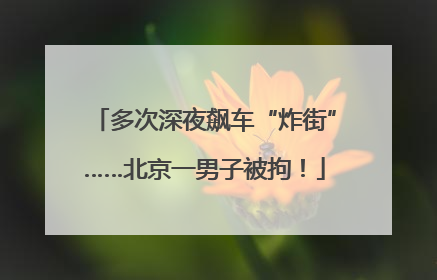 多次深夜飙车“炸街”……北京一男子被拘！