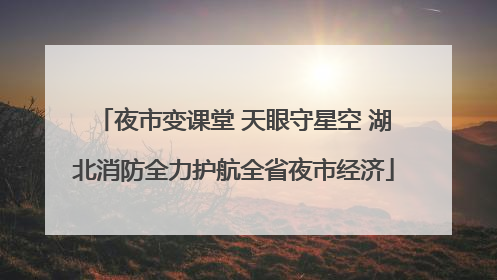夜市变课堂 天眼守星空 湖北消防全力护航全省夜市经济