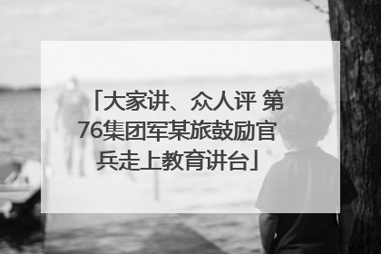 大家讲、众人评 第76集团军某旅鼓励官兵走上教育讲台