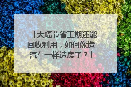 大幅节省工期还能回收利用，如何像造汽车一样造房子？