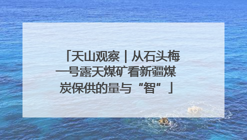 天山观察｜从石头梅一号露天煤矿看新疆煤炭保供的量与“智”