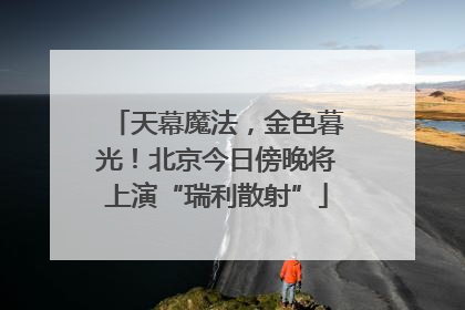 天幕魔法，金色暮光！北京今日傍晚将上演“瑞利散射”