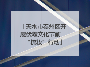 天水市秦州区开展伏羲文化节前 “梳妆”行动