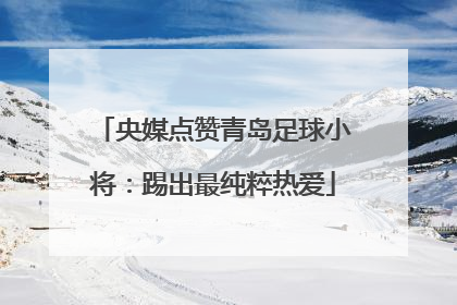 央媒点赞青岛足球小将：踢出最纯粹热爱