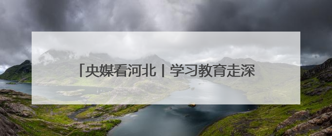 央媒看河北丨学习教育走深走实 产业集群向新向好