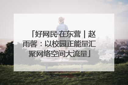 好网民·在东营｜赵雨馨：以校园正能量汇聚网络空间大流量