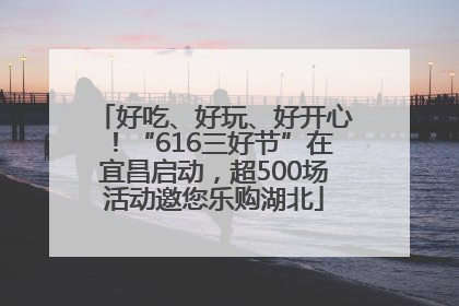 好吃、好玩、好开心！“616三好节”在宜昌启动，超500场活动邀您乐购湖北