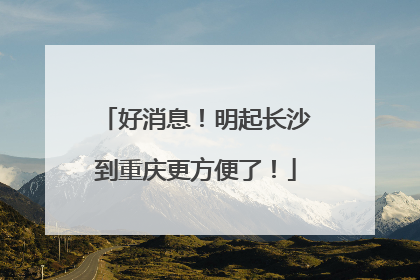 好消息！明起长沙到重庆更方便了！