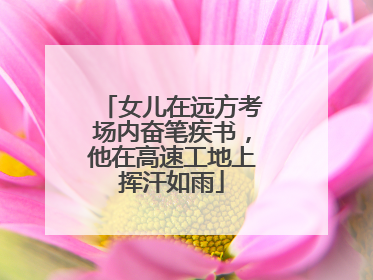 女儿在远方考场内奋笔疾书，他在高速工地上挥汗如雨