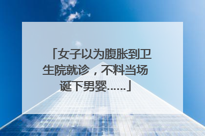 女子以为腹胀到卫生院就诊，不料当场诞下男婴……