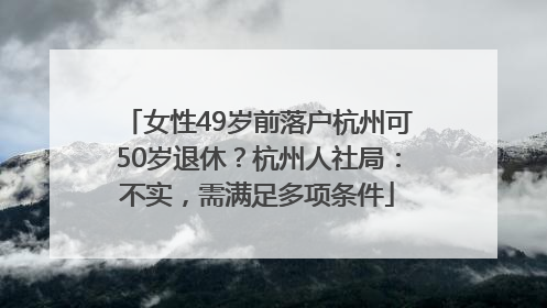 女性49岁前落户杭州可50岁退休？杭州人社局：不实，需满足多项条件