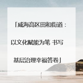 威海高区田和街道：以文化赋能为笔 书写基层治理幸福答卷