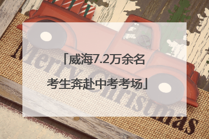 威海7.2万余名考生奔赴中考考场