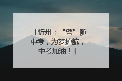 忻州：“警”随中考，为梦护航，中考加油！