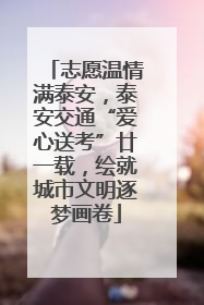 志愿温情满泰安，泰安交通“爱心送考”廿一载，绘就城市文明逐梦画卷