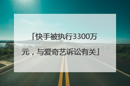 快手被执行3300万元，与爱奇艺诉讼有关
