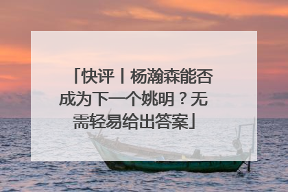 快评丨杨瀚森能否成为下一个姚明？无需轻易给出答案