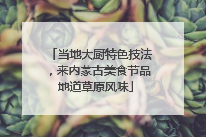 当地大厨特色技法，来内蒙古美食节品地道草原风味