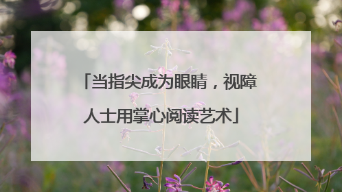 当指尖成为眼睛，视障人士用掌心阅读艺术