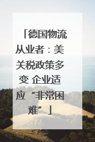 德国物流从业者：美关税政策多变 企业适应“非常困难”