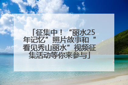 征集中！“丽水25年记忆”照片故事和“看见秀山丽水”视频征集活动等你来参与