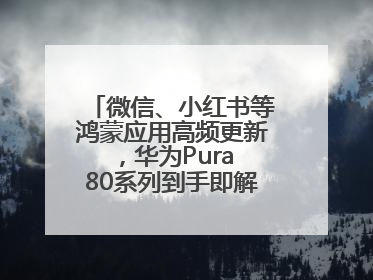 微信、小红书等鸿蒙应用高频更新，华为Pura 80系列到手即解锁全新体验！