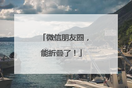 微信朋友圈，能折叠了！