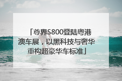 尊界S800登陆粤港澳车展，以黑科技与奢华重构超豪华车标准