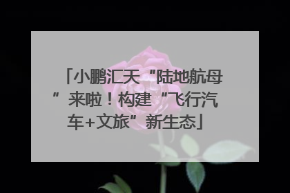 小鹏汇天“陆地航母”来啦！构建“飞行汽车+文旅”新生态