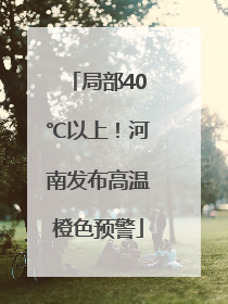 局部40℃以上！河南发布高温橙色预警