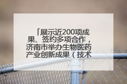 展示近200项成果、签约多项合作，济南市举办生物医药产业创新成果（技术）转化供需对接会