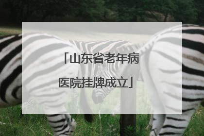山东省老年病医院挂牌成立