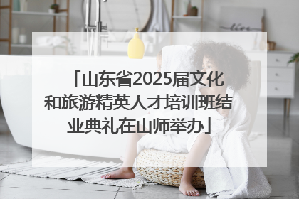 山东省2025届文化和旅游精英人才培训班结业典礼在山师举办