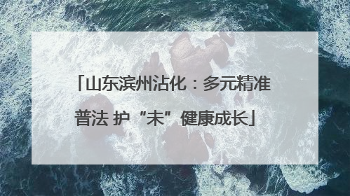 山东滨州沾化：多元精准普法 护“未”健康成长