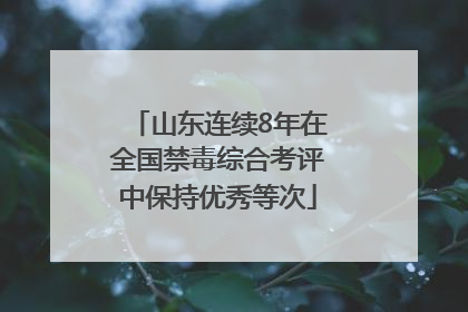山东连续8年在全国禁毒综合考评中保持优秀等次