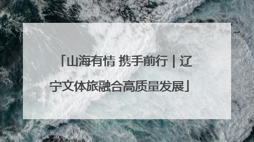 山海有情 携手前行｜辽宁文体旅融合高质量发展