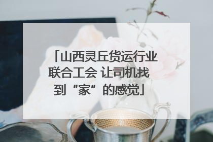 山西灵丘货运行业联合工会 让司机找到“家”的感觉