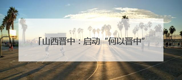 山西晋中：启动“何以晋中”大中小学思政精品课程建设