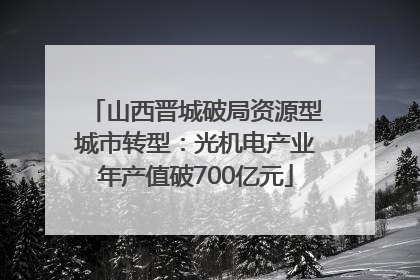山西晋城破局资源型城市转型：光机电产业年产值破700亿元
