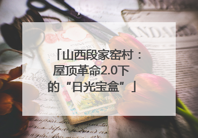 山西段家窑村：屋顶革命2.0下的“日光宝盒”