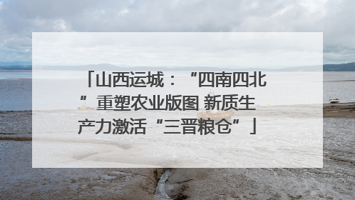 山西运城：“四南四北”重塑农业版图 新质生产力激活“三晋粮仓”