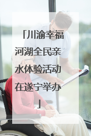 川渝幸福河湖全民亲水体验活动在遂宁举办
