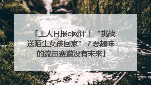 工人日报e网评丨“挑战送陌生女孩回家”？恶趣味的流量赛道没有未来