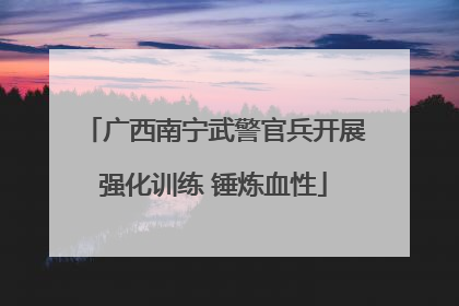 广西南宁武警官兵开展强化训练 锤炼血性