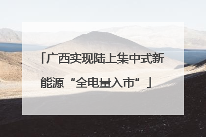 广西实现陆上集中式新能源“全电量入市”